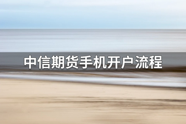 2022年中信期货开户流程(中信期货手机网上开户最新流程)